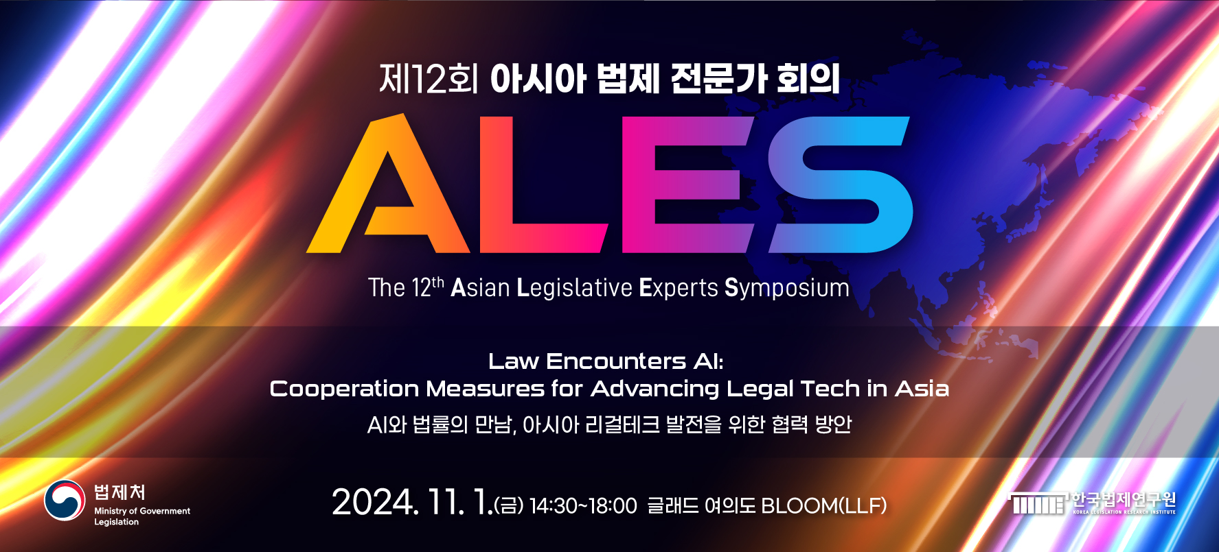 제12회 아시아 법제 전문가 회의 ALES The 12th Asian Legislative Experts Symposium Law Encounters AI: Cooperation Measures for Advancing Legal Tech in Asia Ai와 법률의 만남, 아시아 리걸테크 발전을 위한 협력 방안 2024. 11. 1.(금) 14:30~18:00 글래드 여의도 BLOOM(LLF) 법제처 한국법제연구원