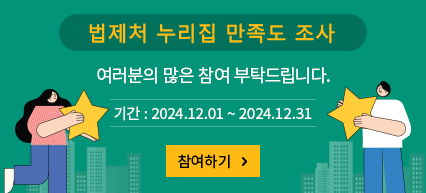 법제처 누리집 만족도 조사 여러분의 많은 참여 부탁드립니다. 기간 : 2024.12.01~2024.12.31 참여하기